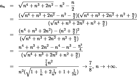 \begin{eqnarray*}
a_n & =& \sqrt {n^4 + n^3 + 2n^2} - n^2 - \frac{n}{2} \\ &=&\f...
...}{n^2}} + 1+ \frac{1}{2n})} \; \to \frac{7}{8},\; n \to +\infty.
\end{eqnarray*}