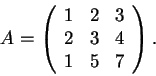 \begin{displaymath}A=\left(\begin{array}{ccc}
1 & 2 & 3\\
2 & 3 & 4\\
1 & 5 & 7
\end{array}\right).\end{displaymath}