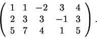 \begin{displaymath}\left(\begin{array}{ccccc}
1 & 1 & -2 & 3 & 4\\
2 & 3 & 3 & -1 & 3\\
5 & 7 & 4 & 1 & 5
\end{array}\right).\end{displaymath}