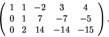 \begin{displaymath}\left(\begin{array}{ccccc} 1 & 1 & -2 & 3 & 4\\ 0 & 1 & 7 & -7
& -5\\ 0 & 2 & 14 & -14 & -15
\end{array}\right).\end{displaymath}