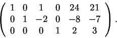 \begin{displaymath}\left(\begin{array}{cccccc}
1 & 0 & 1 & 0 & 24 & 21\\
0 & ...
...-2 & 0 & -8 & -7\\
0 & 0 & 0 & 1 & 2 & 3
\end{array}\right).\end{displaymath}