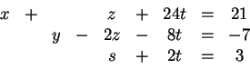 \begin{displaymath}\begin{array}{ccccccccc}
x &+& & & z &+& 24t &=& 21\\
& & y &-& 2z &-& 8t &=& -7\\
& & & & s &+& 2t &=& 3
\end{array}\end{displaymath}