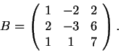\begin{displaymath}B=\left(\begin{array}{ccc}
1 & -2 & 2\\
2 & -3 & 6\\
1 & 1 & 7
\end{array}\right).\end{displaymath}