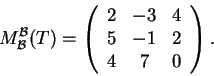 \begin{displaymath}M_{{\cal B}}^{{\cal B}}(T)=\left(\begin{array}{ccc} 2 & -3 & 4\\ 5 & -1 &
2\\ 4 & 7 & 0
\end{array}\right).\end{displaymath}