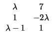 $\displaystyle \begin{array}{cc} \lambda & 7 \\ 1 & -2\lambda \\ \lambda-1 & 1
\end{array}$