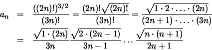 \begin{eqnarray*}
a_n &=& \frac {((2n)!)^{3/2}}{(3n)!} = \frac {(2n)! \sqrt {(2n...
... (2n - 1)}} {3n - 1} \ldots \frac{\sqrt {n \cdot (n+1) }}{2n +1}
\end{eqnarray*}