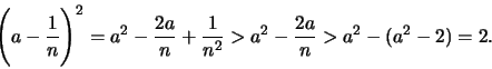 \begin{displaymath}\displaystyle \Biggl(a - \frac{1}{n}\Biggr)^2 = a^2 - \frac{2a}{n} + \frac{1}{n^2} > a^2 - \frac{2a}{n}
> a^2 - (a^2 - 2) = 2.\end{displaymath}
