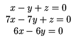 $\begin{array}{ccc}
x - y + z=0\\
7x - 7y + z =0\\
6x - 6y =0
\end{array}$