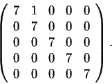 \begin{displaymath}\left(\begin{array}{ccccc}
7 & 1 & 0 & 0 & 0\\
0 & 7 & 0 & 0...
...0\\
0 & 0 & 0 & 7 & 0\\
0 & 0 & 0 & 0 & 7
\end{array}\right).\end{displaymath}