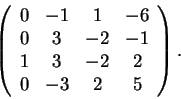 \begin{displaymath}\left(\begin{array}{cccc}
0 & -1 & 1 & -6\\
0 & 3 & -2 & -1\\
1 & 3 & -2 & 2\\
0 & -3 & 2 & 5
\end{array}\right).\end{displaymath}