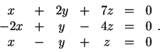\begin{displaymath}\begin{array}{ccccccc} x
& + & 2y & + & 7z & = & 0\\ -2x & + & y & - & 4z & = & 0\\ x & - &
y & + & z & = & 0
\end{array}.\end{displaymath}