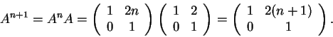 \begin{displaymath}A^{n+1}=A^nA=\left(\begin{array}{cc} 1 & 2n\\ 0 & 1
\end{arr...
...ft(\begin{array}{cc}
1 & 2(n+1)\\
0 & 1
\end{array}\right).\end{displaymath}