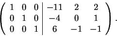 \begin{displaymath}\left(\begin{array}{ccc\vert ccc}
1 & 0 & 0 & -11 & 2 & 2\\ ...
...0 & -4 & 0 & 1\\
0 & 0 & 1 & 6 & -1 & -1
\end{array}\right).\end{displaymath}