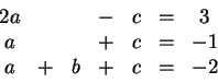 \begin{displaymath}\begin{array}{ccccccc}
2a & & & - & c &=& 3\\
a & & & + & c &=& -1\\
a &+ & b & + & c &=&-2
\end{array}\end{displaymath}