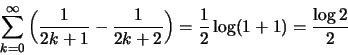 \begin{displaymath}\sum ^\infty _{k=0}\left( \frac{1}{2k+1}- \frac{1}{2k+2}\right) = \frac{1}{2}\log(1+1)=\frac{\log 2}{2}\end{displaymath}